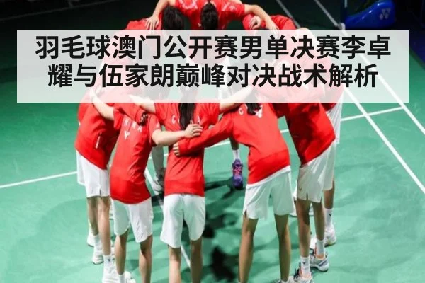羽毛球澳门公开赛男单决赛李卓耀与伍家朗巅峰对决战术解析
